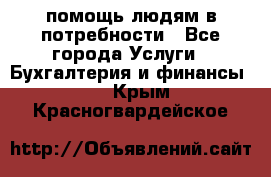 помощь людям в потребности - Все города Услуги » Бухгалтерия и финансы   . Крым,Красногвардейское